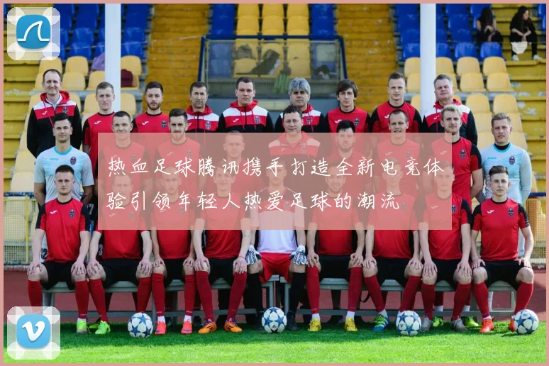 热血足球腾讯携手打造全新电竞体验引领年轻人热爱足球的潮流