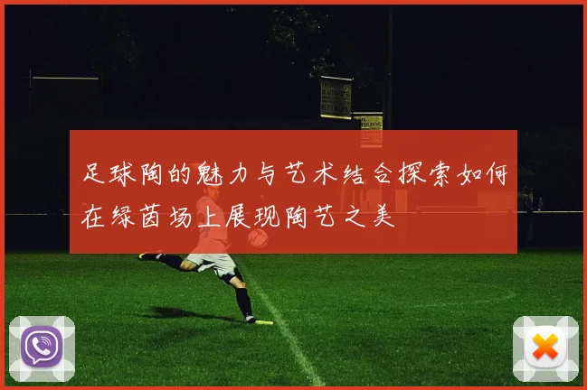 足球陶的魅力与艺术结合探索如何在绿茵场上展现陶艺之美
