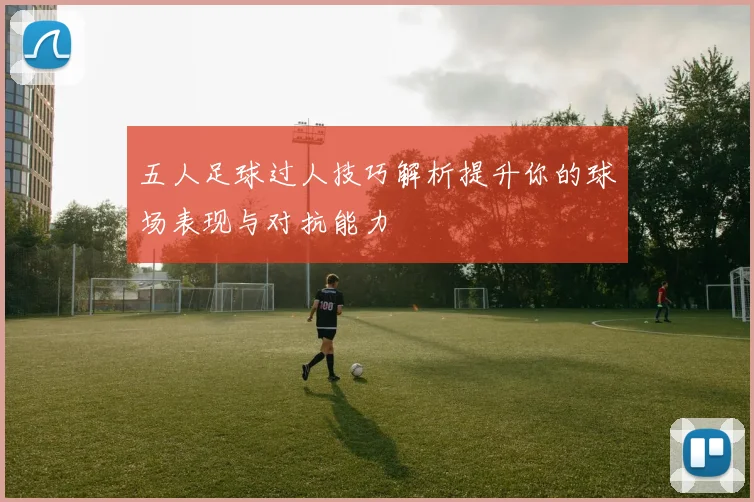 五人足球过人技巧解析提升你的球场表现与对抗能力