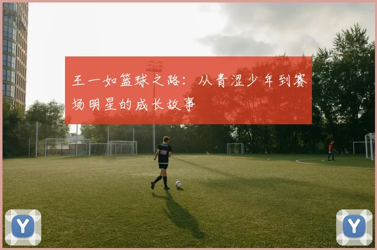 王一如篮球之路：从青涩少年到赛场明星的成长故事