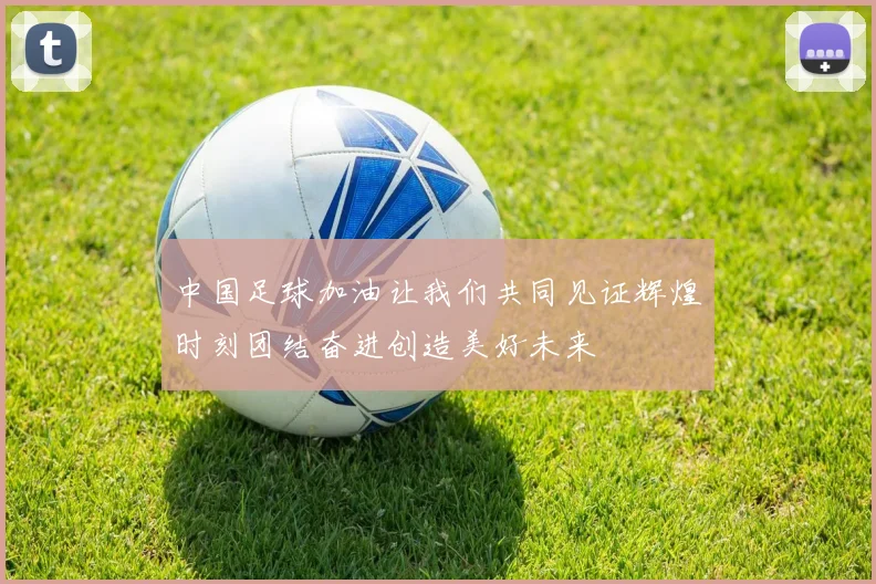 中国足球加油让我们共同见证辉煌时刻团结奋进创造美好未来
