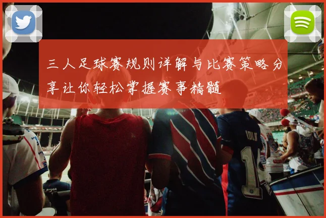 三人足球赛规则详解与比赛策略分享让你轻松掌握赛事精髓