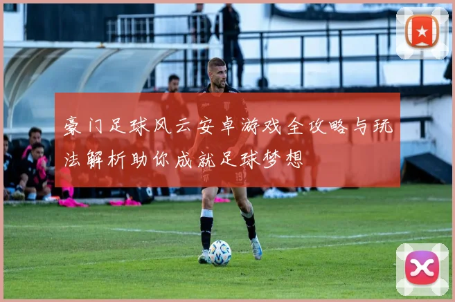 豪门足球风云安卓游戏全攻略与玩法解析助你成就足球梦想