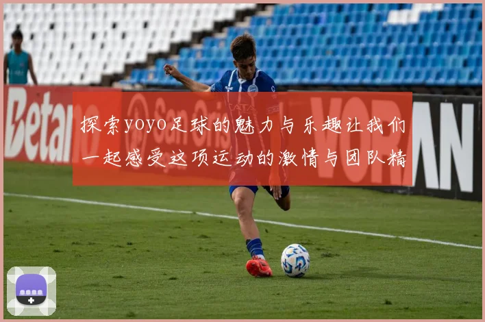 探索yoyo足球的魅力与乐趣让我们一起感受这项运动的激情与团队精神