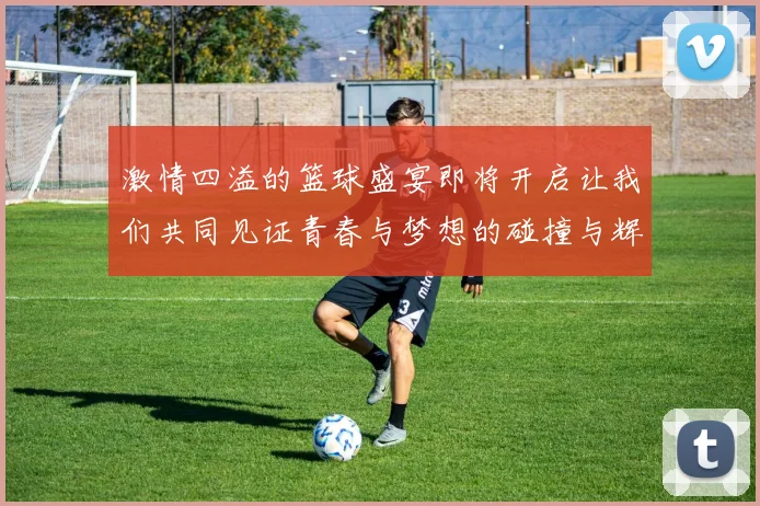 激情四溢的篮球盛宴即将开启让我们共同见证青春与梦想的碰撞与辉煌